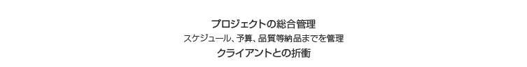 プロジェクトの総合管理/スケジュール、予算、品質等納品までを管理/クライアントとの折衝